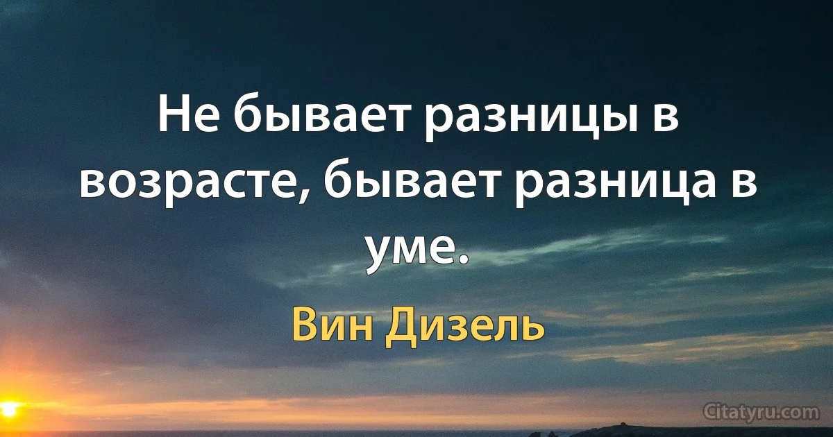 Не бывает разницы в возрасте, бывает разница в уме. (Вин Дизель)