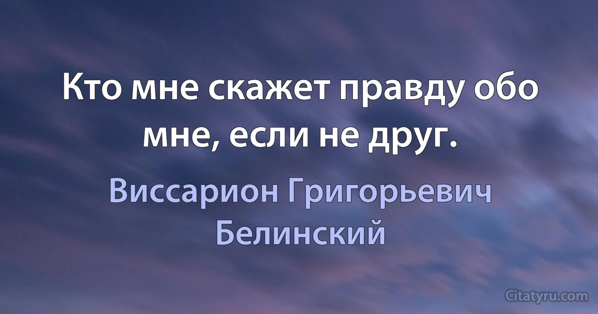 Кто мне скажет правду обо мне, если не друг. (Виссарион Григорьевич Белинский)