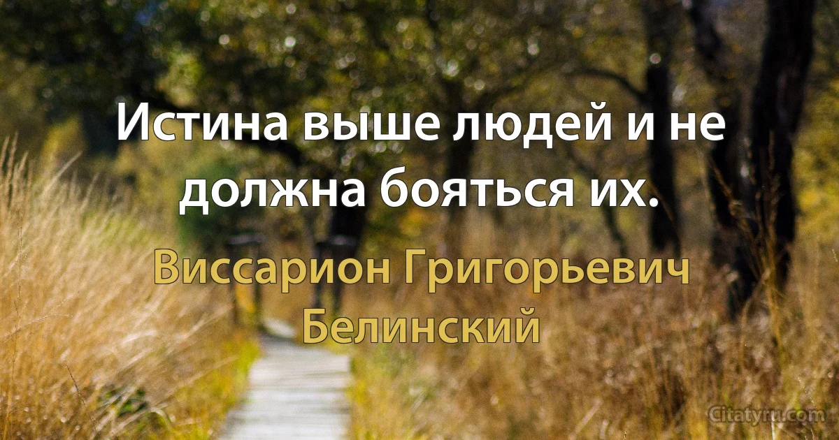 Истина выше людей и не должна бояться их. (Виссарион Григорьевич Белинский)