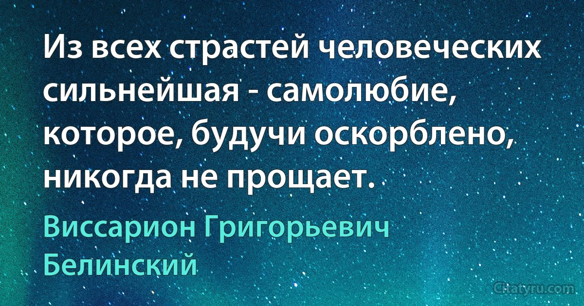 Из всех страстей человеческих сильнейшая - самолюбие, которое, будучи оскорблено, никогда не прощает. (Виссарион Григорьевич Белинский)