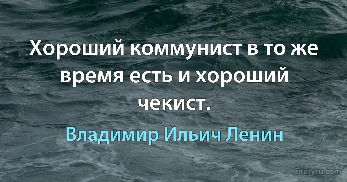 Хороший коммунист в то же время есть и хороший чекист. (Владимир Ильич Ленин)