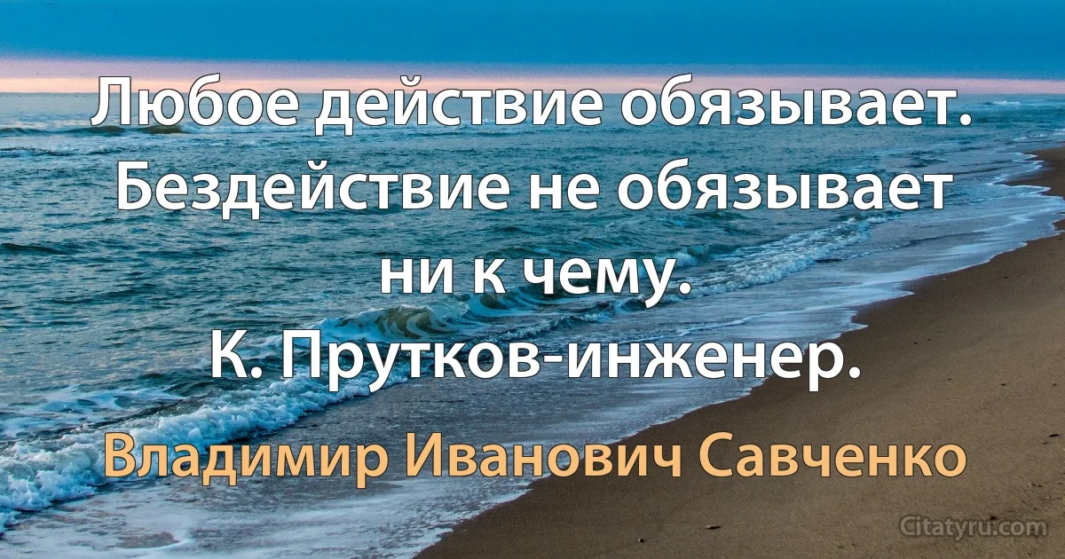 Любое действие обязывает. Бездействие не обязывает ни к чему.
К. Прутков-инженер. (Владимир Иванович Савченко)