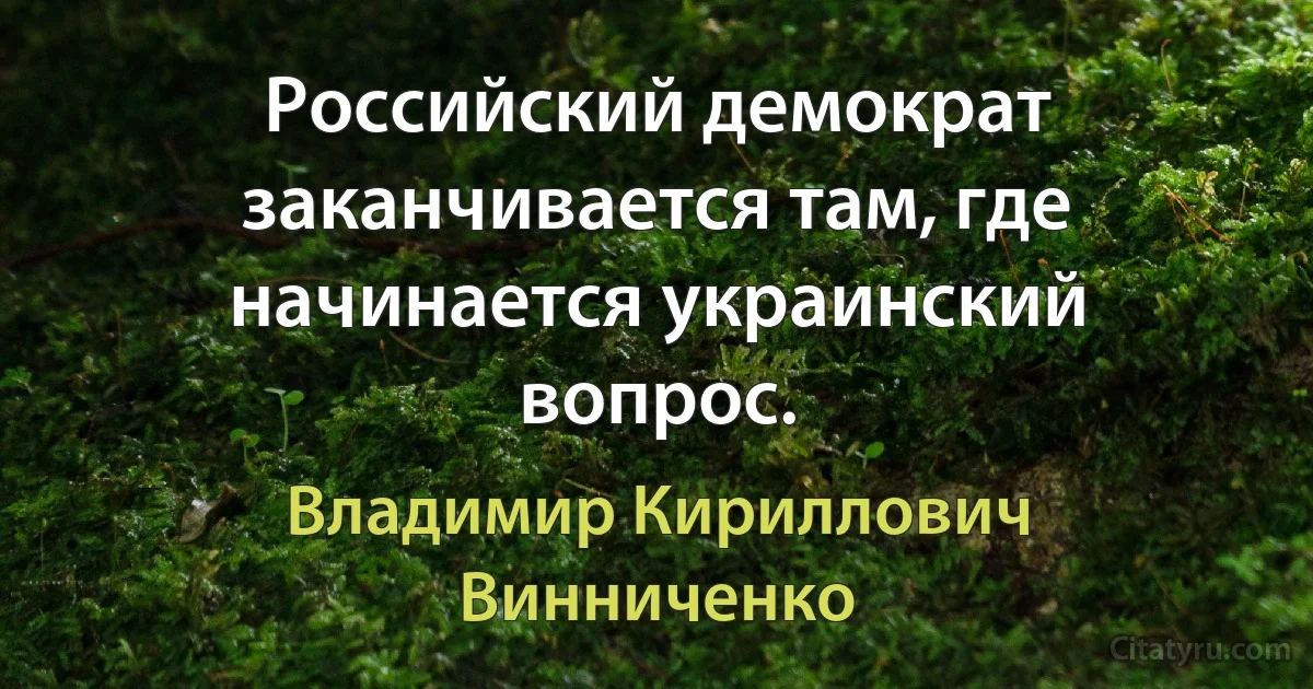 Российский демократ заканчивается там, где начинается украинский вопрос. (Владимир Кириллович Винниченко)