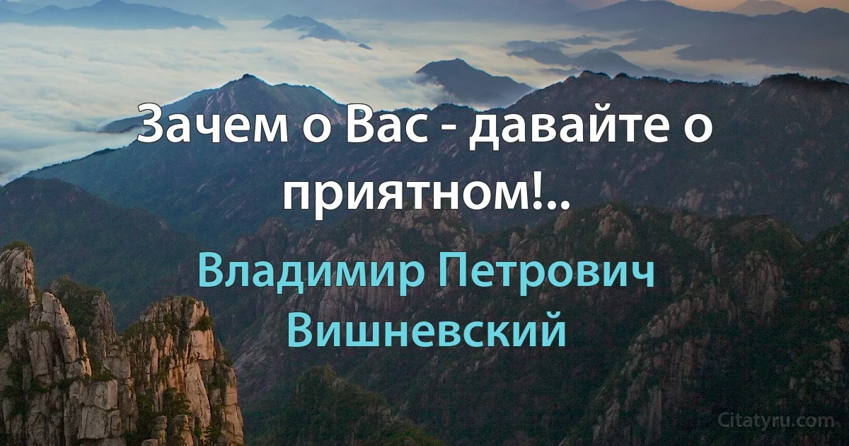 Зачем о Вас - давайте о приятном!.. (Владимир Петрович Вишневский)