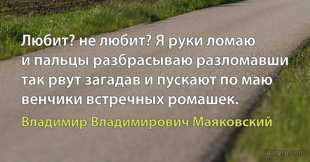 Любит? не любит? Я руки ломаю
и пальцы разбрасываю разломавши
так рвут загадав и пускают по маю
венчики встречных ромашек. (Владимир Владимирович Маяковский)