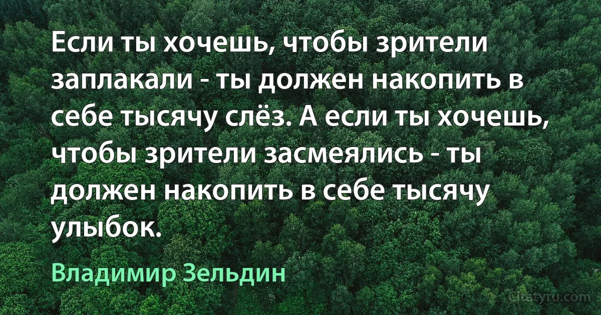 Если ты хочешь, чтобы зрители заплакали - ты должен накопить в себе тысячу слёз. А если ты хочешь, чтобы зрители засмеялись - ты должен накопить в себе тысячу улыбок. (Владимир Зельдин)