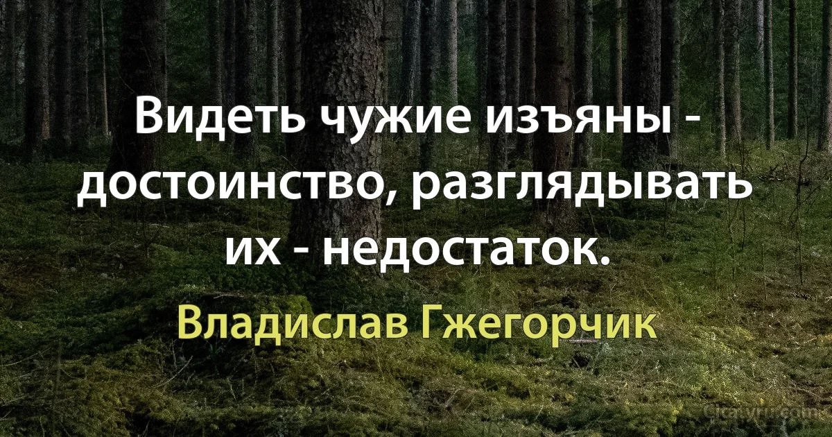 Видеть чужие изъяны - достоинство, разглядывать их - недостаток. (Владислав Гжегорчик)