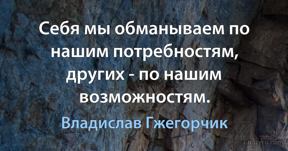 Себя мы обманываем по нашим потребностям, других - по нашим возможностям. (Владислав Гжегорчик)