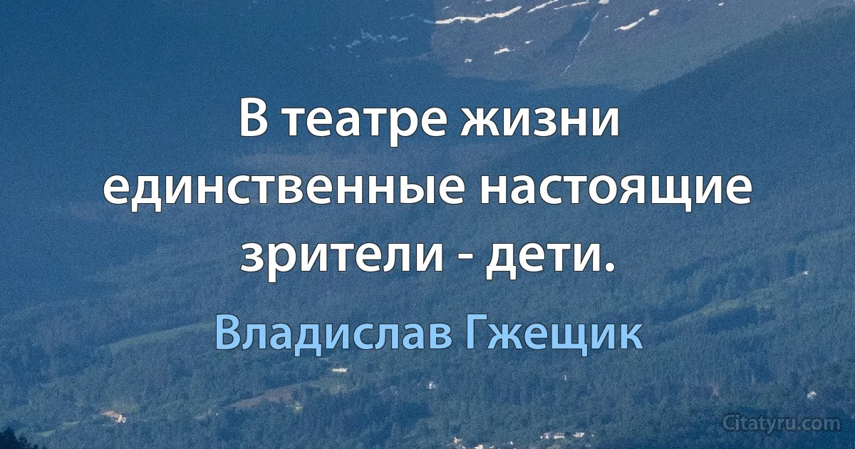 В театре жизни единственные настоящие зрители - дети. (Владислав Гжещик)