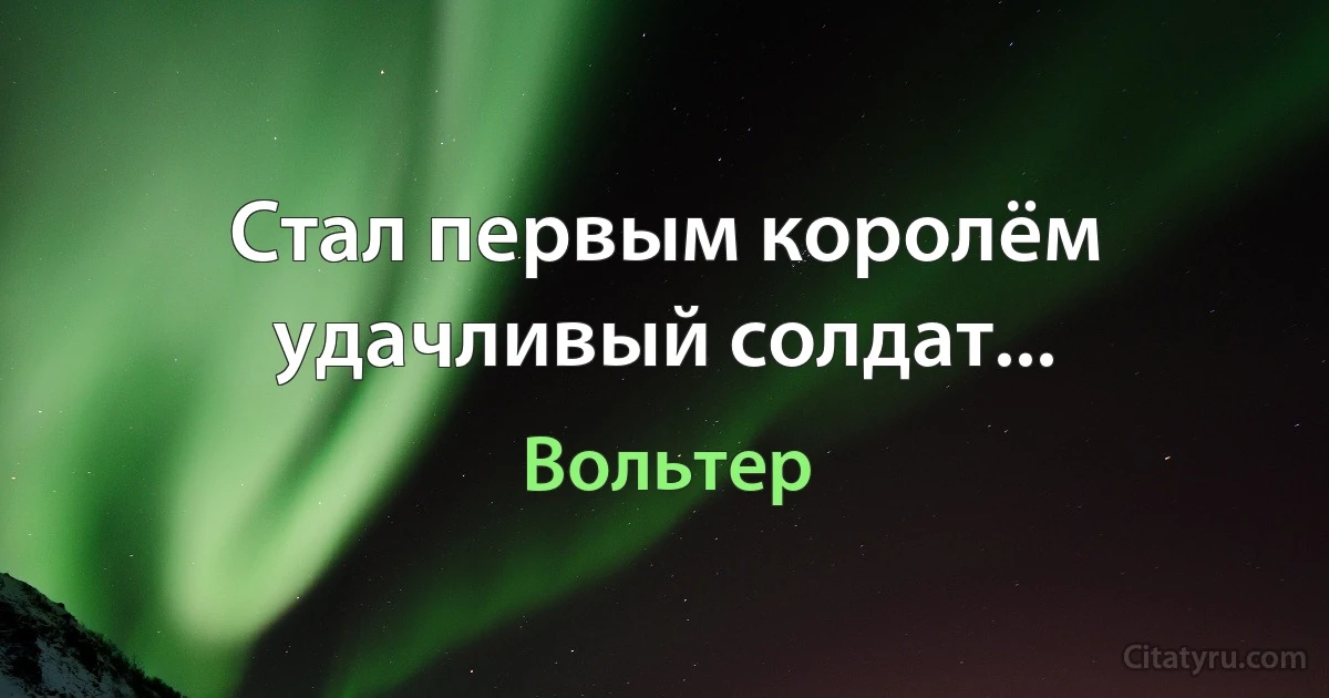 Стал первым королём удачливый солдат... (Вольтер)