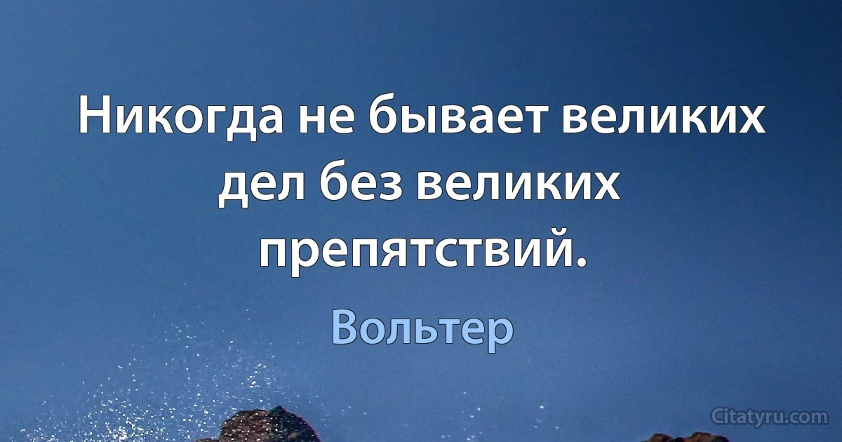 Никогда не бывает великих дел без великих препятствий. (Вольтер)