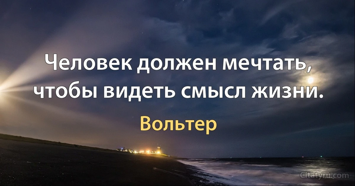 Человек должен мечтать, чтобы видеть смысл жизни. (Вольтер)