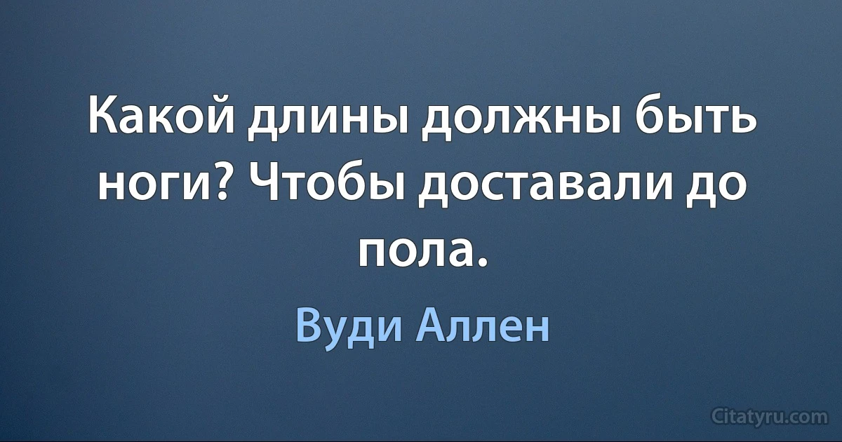 Какой длины должны быть ноги? Чтобы доставали до пола. (Вуди Аллен)