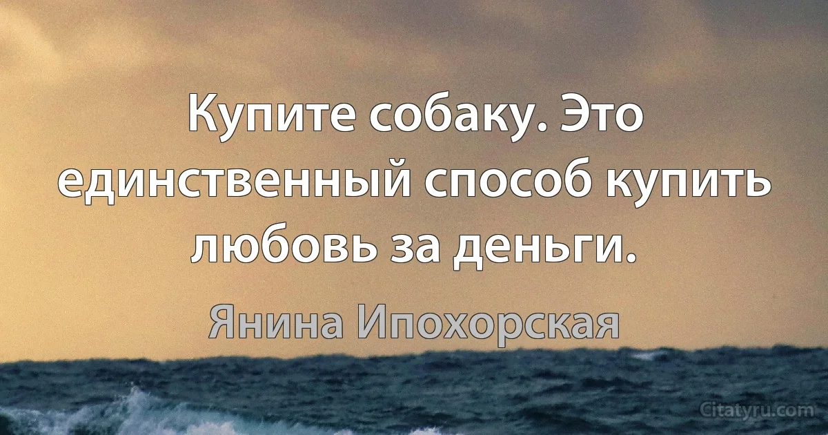 Купите собаку. Это единственный способ купить любовь за деньги. (Янина Ипохорская)