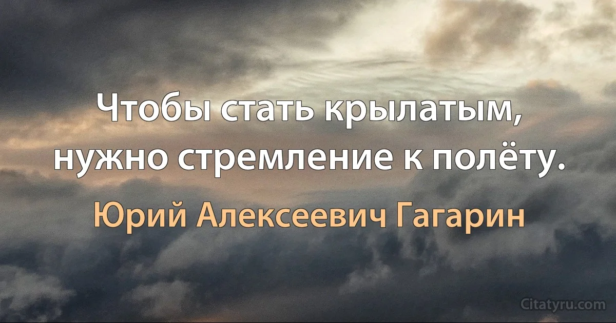 Чтобы стать крылатым, нужно стремление к полёту. (Юрий Алексеевич Гагарин)