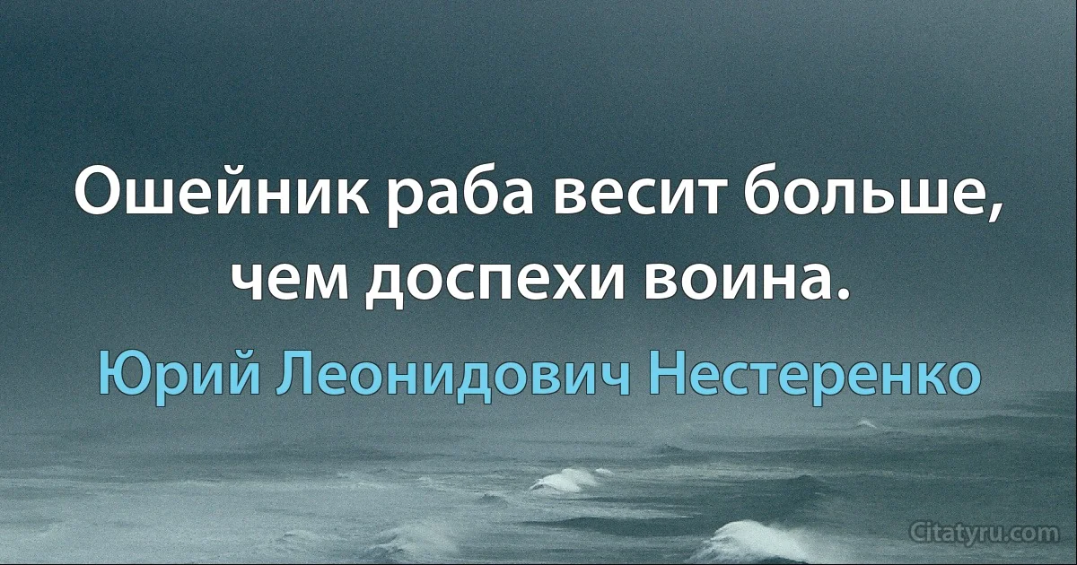 Ошейник раба весит больше, чем доспехи воина. (Юрий Леонидович Нестеренко)