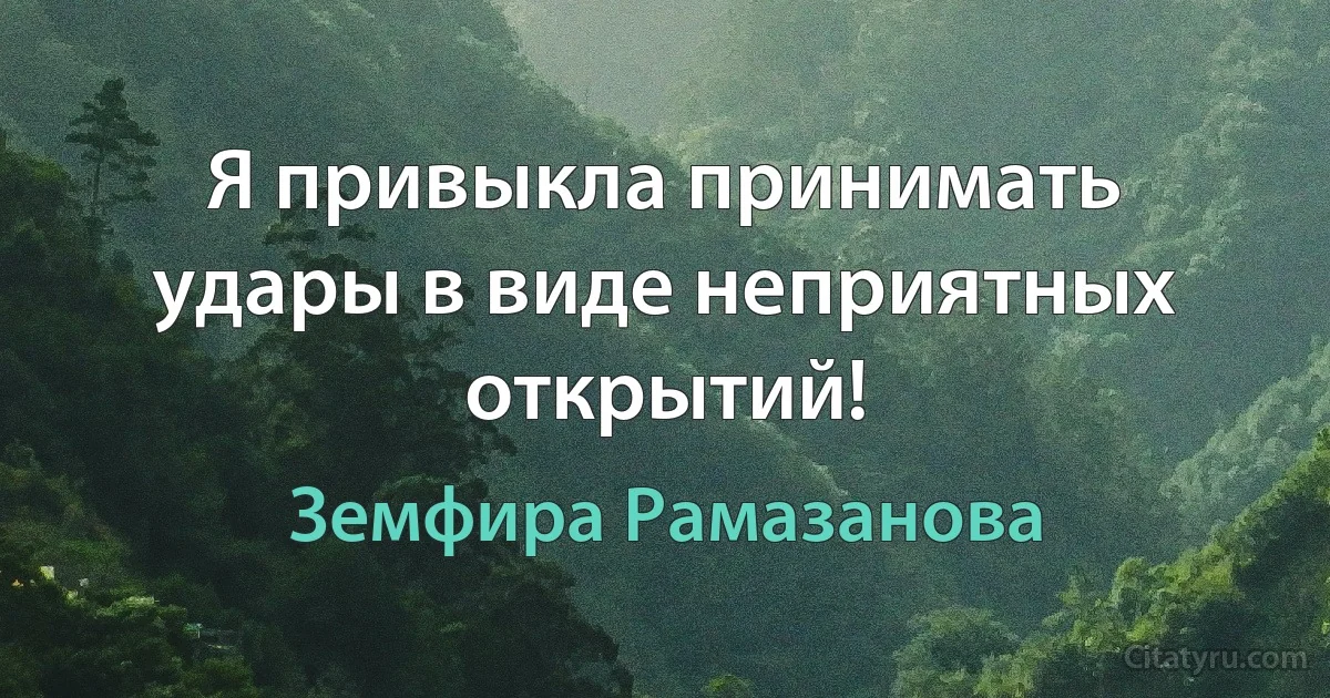 Я привыкла принимать удары в виде неприятных открытий! (Земфира Рамазанова)