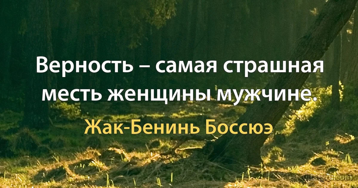 Верность – самая страшная месть женщины мужчине. (Жак-Бенинь Боссюэ)