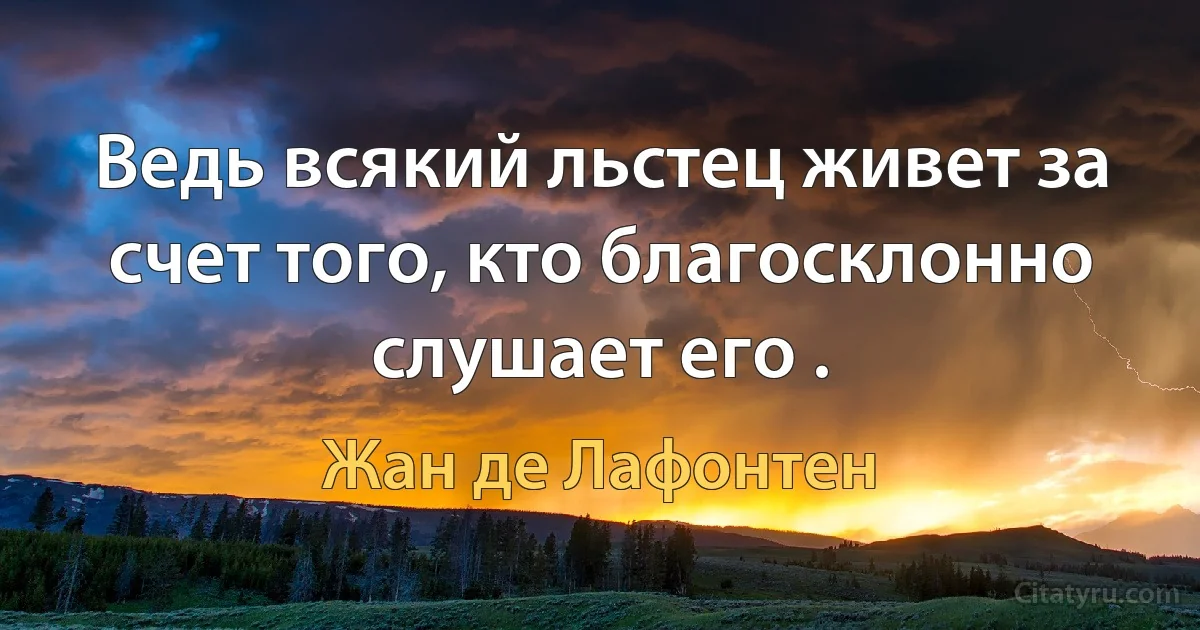 Ведь всякий льстец живет за счет того, кто благосклонно слушает его . (Жан де Лафонтен)