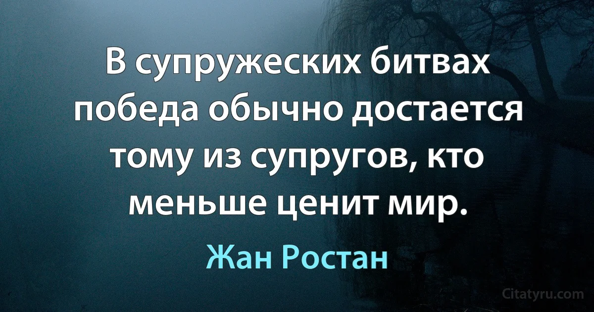 В супружеских битвах победа обычно достается тому из супругов, кто меньше ценит мир. (Жан Ростан)