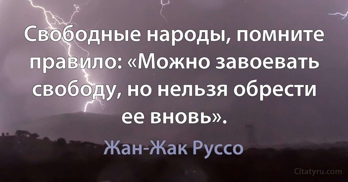 Свободные народы, помните правило: «Можно завоевать свободу, но нельзя обрести ее вновь». (Жан-Жак Руссо)