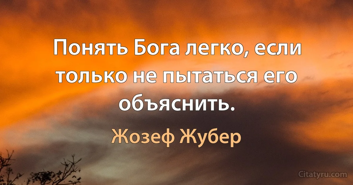 Понять Бога легко, если только не пытаться его объяснить. (Жозеф Жубер)