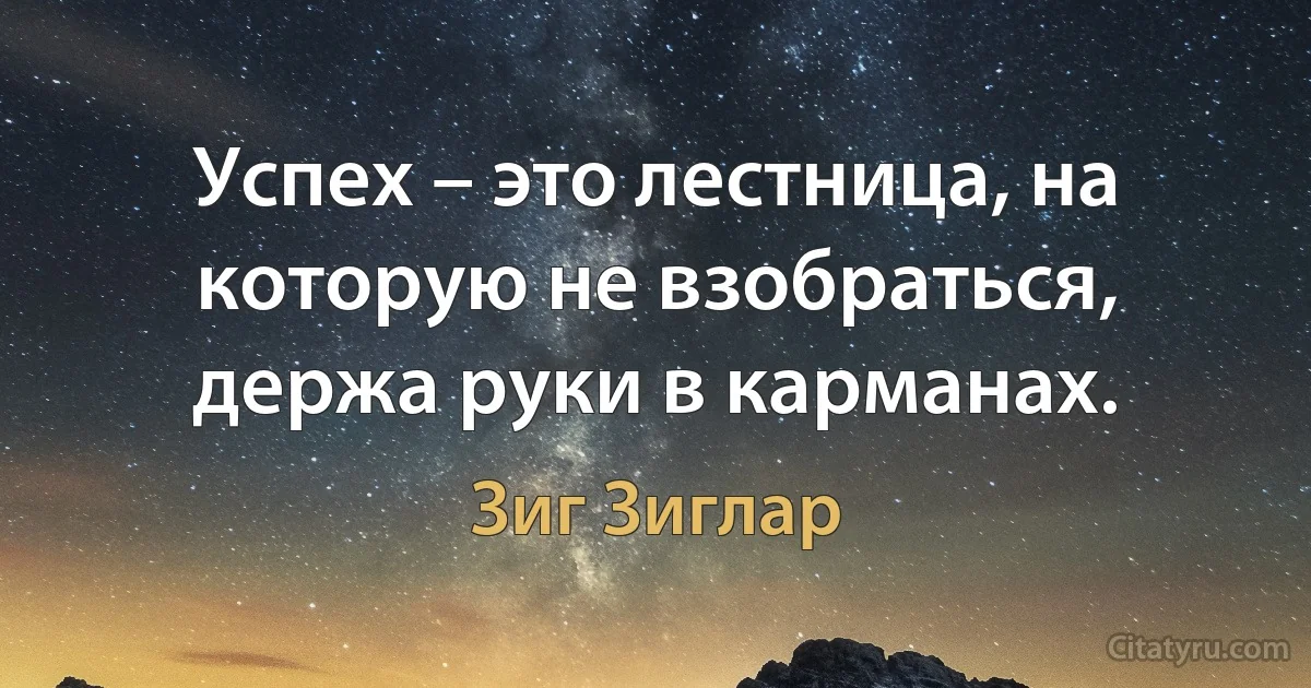 Успех – это лестница, на которую не взобраться, держа руки в карманах. (Зиг Зиглар)