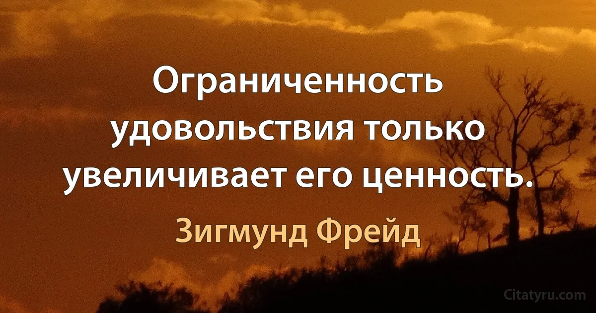 Ограниченность удовольствия только увеличивает его ценность. (Зигмунд Фрейд)