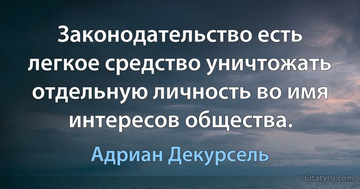 Законодательство есть легкое средство уничтожать отдельную личность во имя интересов общества. (Адриан Декурсель)