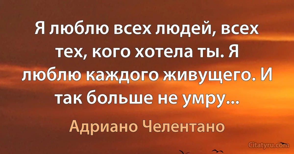 Я люблю всех людей, всех тех, кого хотела ты. Я люблю каждого живущего. И так больше не умру... (Адриано Челентано)