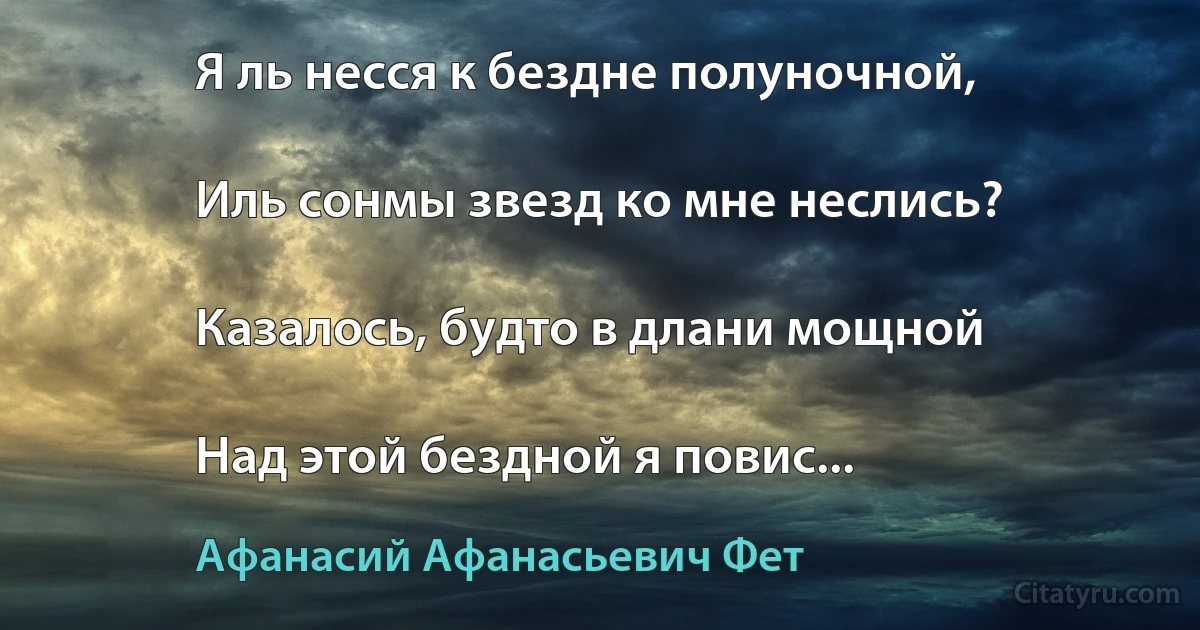 Я ль несся к бездне полуночной,

Иль сонмы звезд ко мне неслись?

Казалось, будто в длани мощной

Над этой бездной я повис... (Афанасий Афанасьевич Фет)