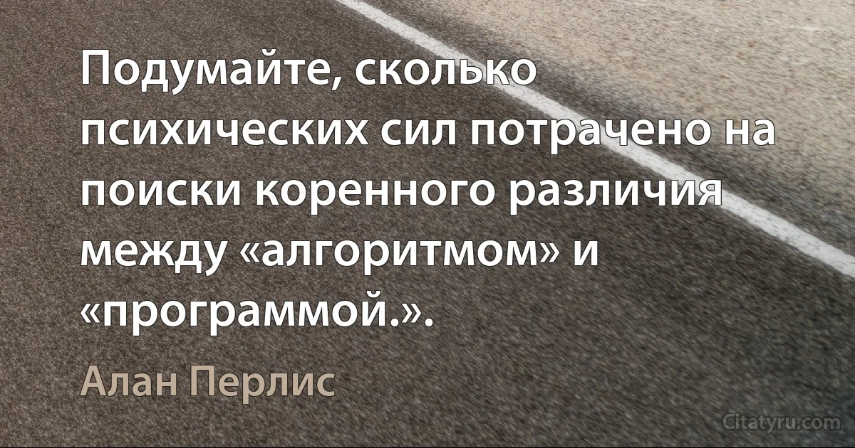 Подумайте, сколько психических сил потрачено на поиски коренного различия между «алгоритмом» и «программой.». (Алан Перлис)