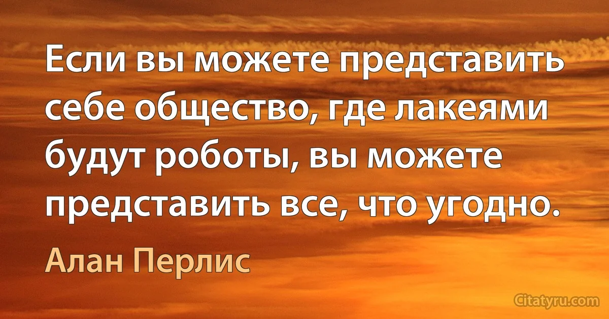 Если вы можете представить себе общество, где лакеями будут роботы, вы можете представить все, что угодно. (Алан Перлис)