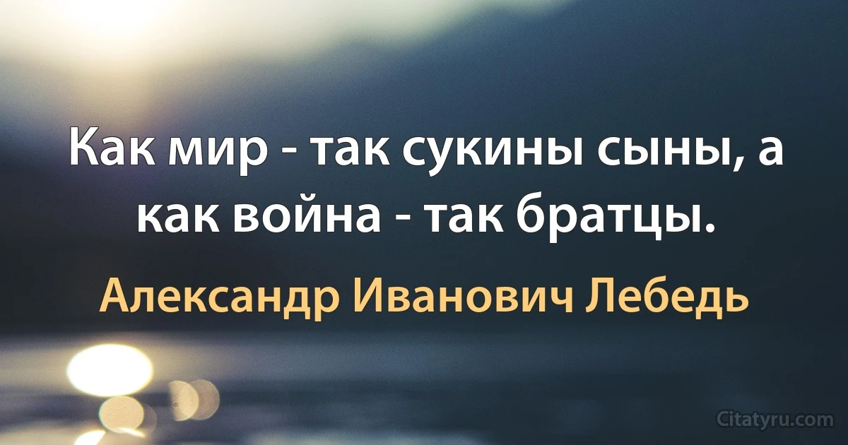 Как мир - так сукины сыны, а как война - так братцы. (Александр Иванович Лебедь)