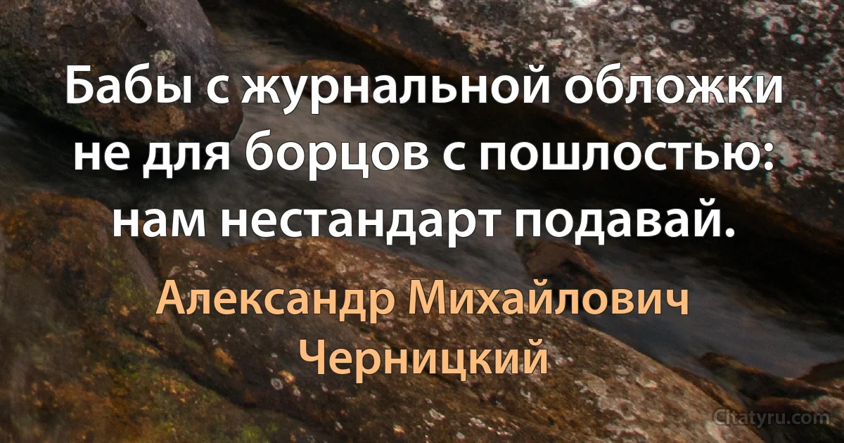 Бабы с журнальной обложки не для борцов с пошлостью: нам нестандарт подавай. (Александр Михайлович Черницкий)