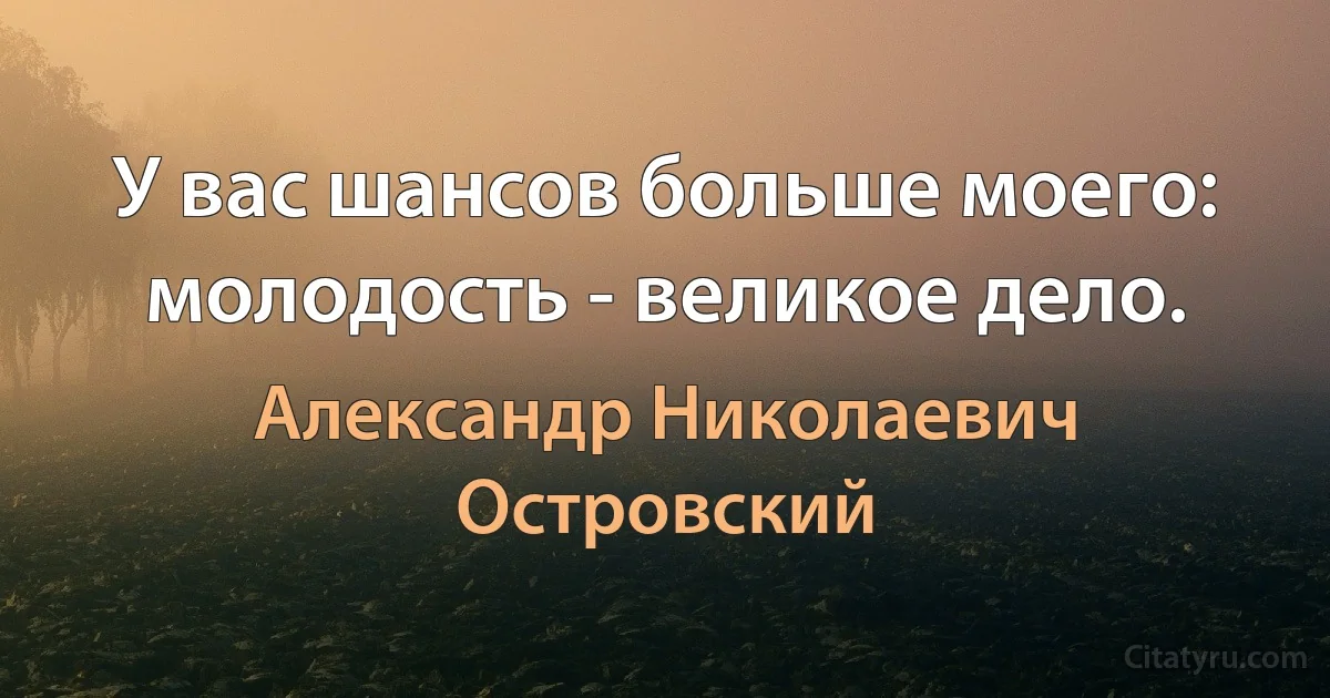 У вас шансов больше моего: молодость - великое дело. (Александр Николаевич Островский)