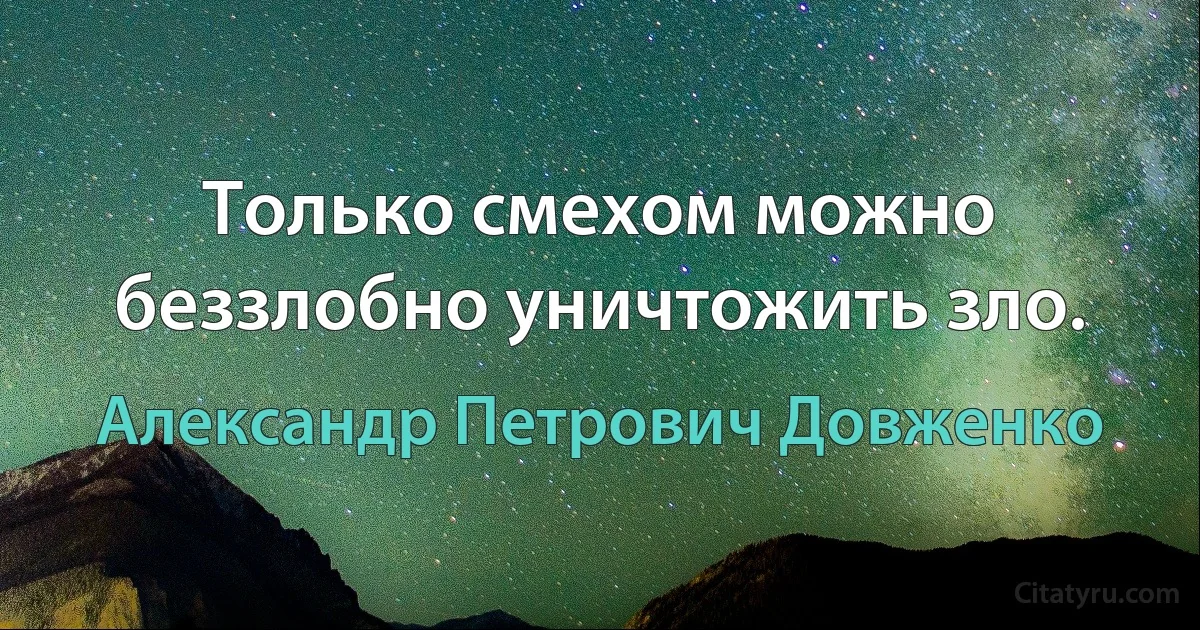 Только смехом можно беззлобно уничтожить зло. (Александр Петрович Довженко)