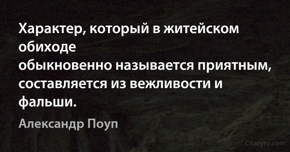 Характер, который в житейском обиходе
обыкновенно называется приятным,
составляется из вежливости и фальши. (Александр Поуп)