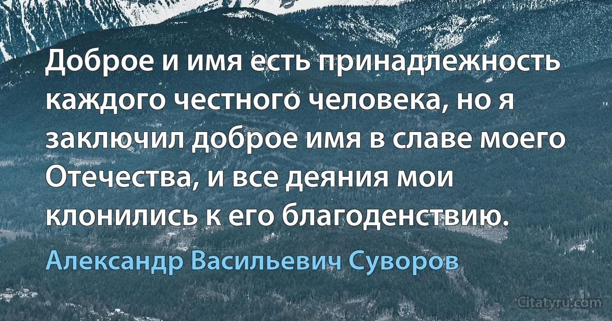 Доброе и имя есть принадлежность каждого честного человека, но я заключил доброе имя в славе моего Отечества, и все деяния мои клонились к его благоденствию. (Александр Васильевич Суворов)