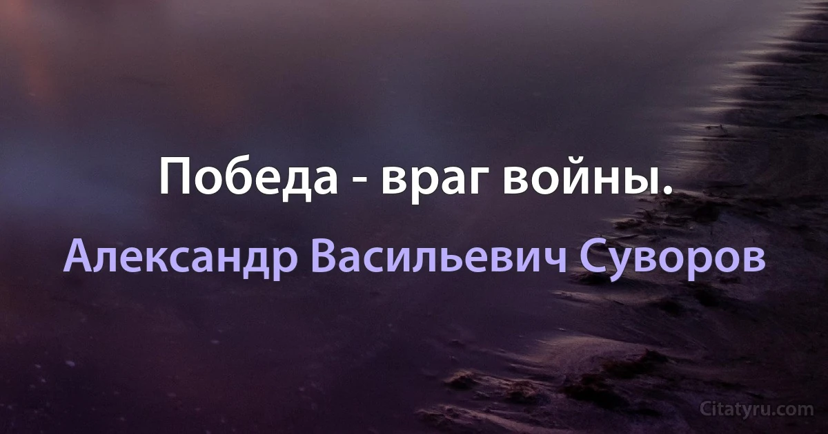 Победа - враг войны. (Александр Васильевич Суворов)