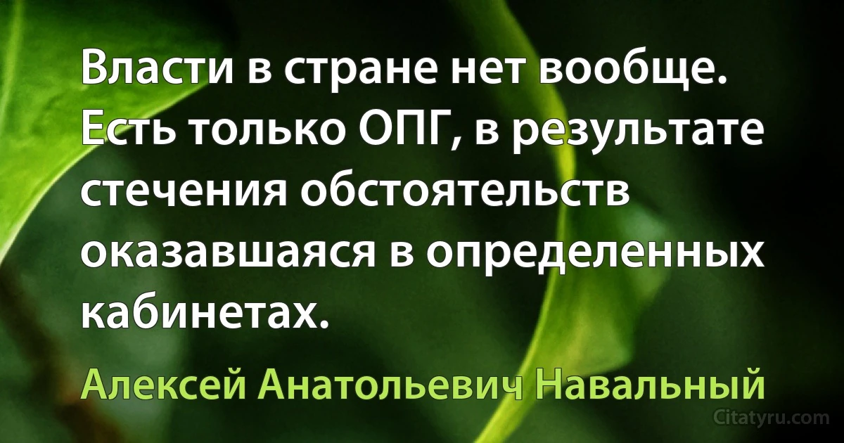 Власти в стране нет вообще. Есть только ОПГ, в результате стечения обстоятельств оказавшаяся в определенных кабинетах. (Алексей Анатольевич Навальный)