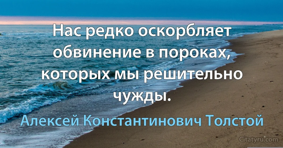 Нас редко оскорбляет обвинение в пороках, которых мы решительно чужды. (Алексей Константинович Толстой)