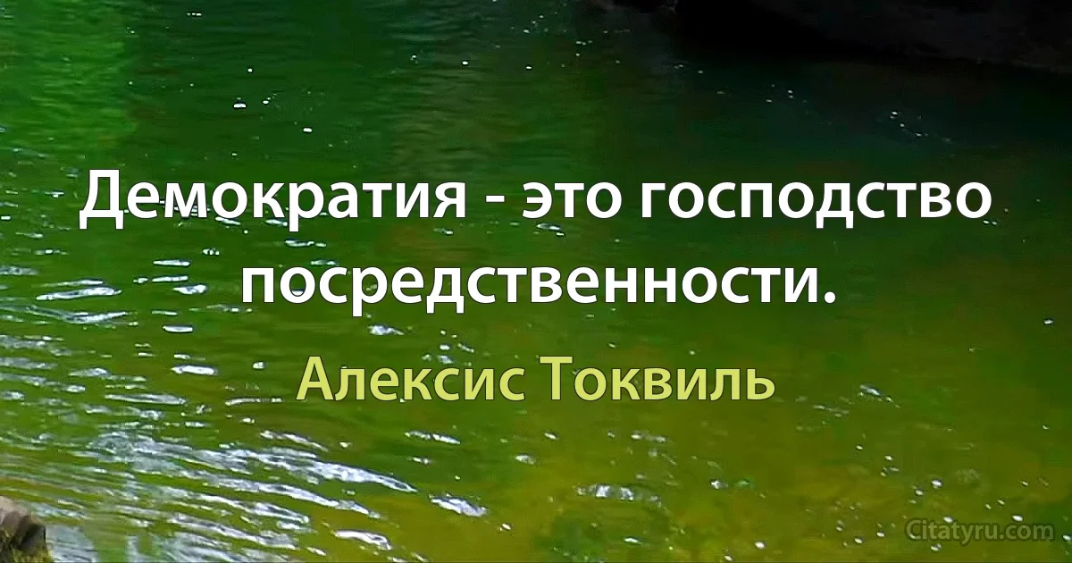 Демократия - это господство посредственности. (Алексис Токвиль)