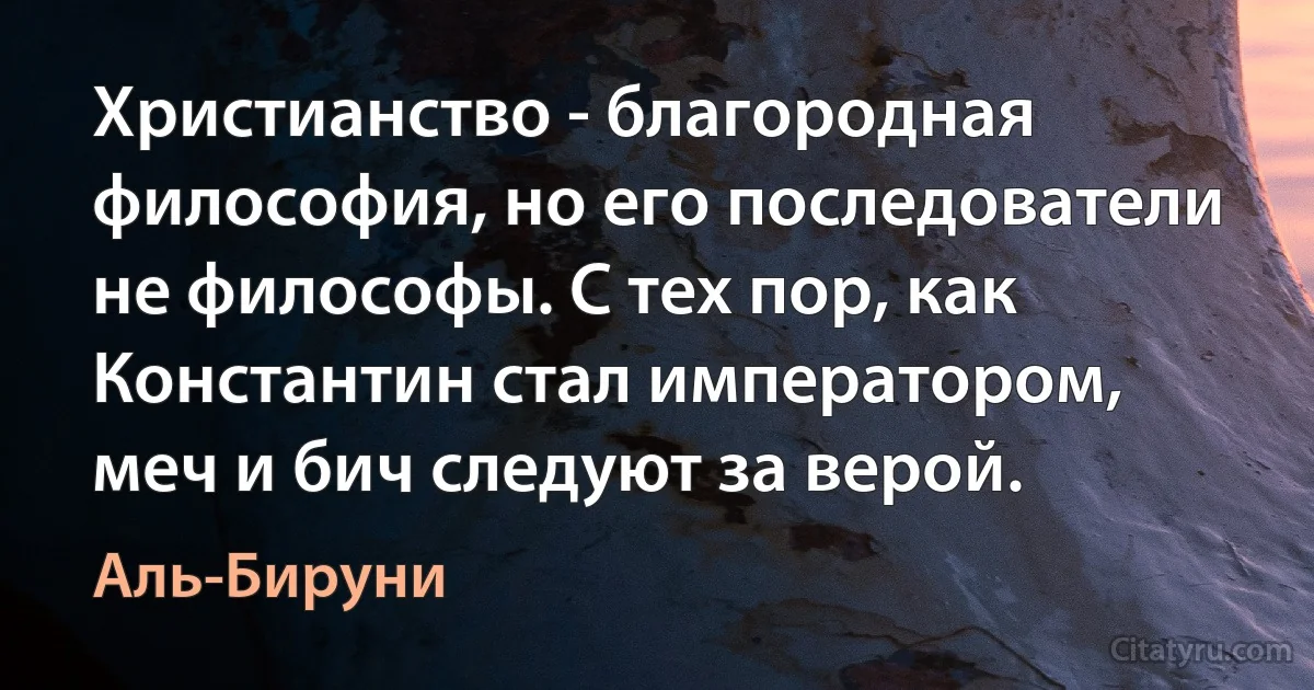 Христианство - благородная философия, но его последователи не философы. С тех пор, как Константин стал императором, меч и бич следуют за верой. (Аль-Бируни)