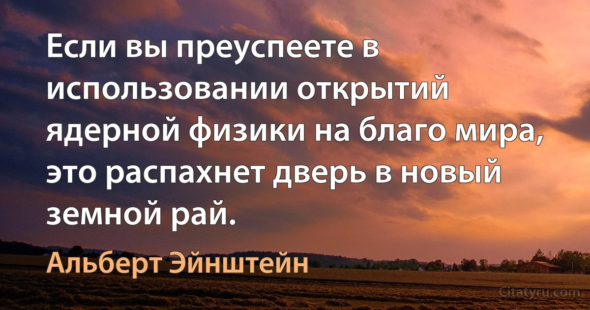 Если вы преуспеете в использовании открытий ядерной физики на благо мира, это распахнет дверь в новый земной рай. (Альберт Эйнштейн)