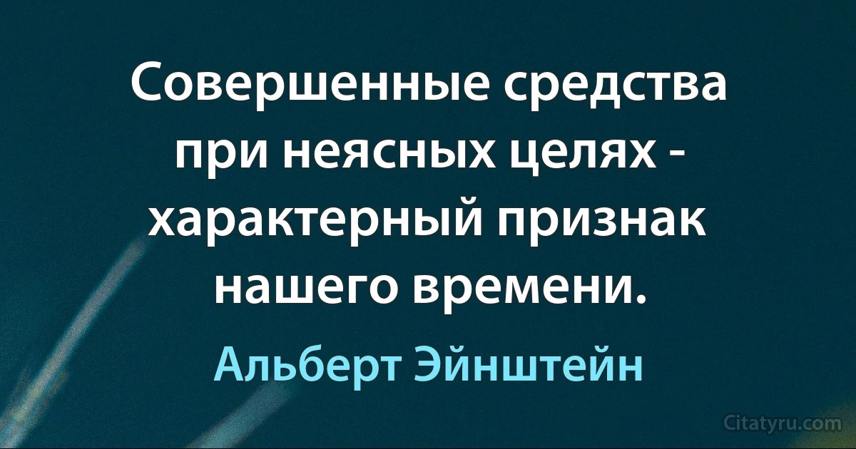 Совершенные средства при неясных целях - характерный признак нашего времени. (Альберт Эйнштейн)