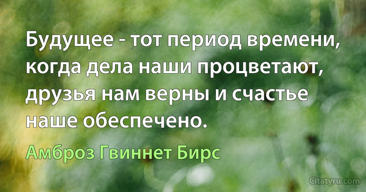 Будущее - тот период времени, когда дела наши процветают, друзья нам верны и счастье наше обеспечено. (Амброз Гвиннет Бирс)