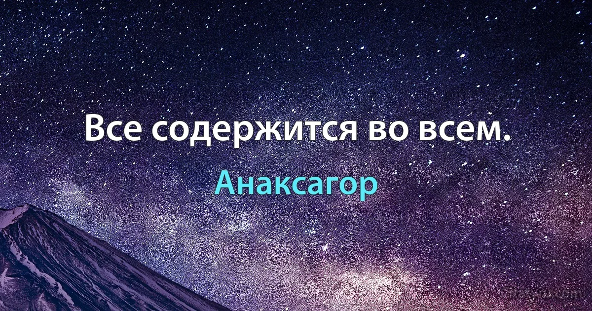 Все содержится во всем. (Анаксагор)