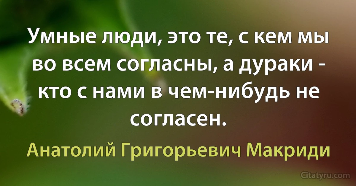 Умные люди, это те, с кем мы во всем согласны, а дураки - кто с нами в чем-нибудь не согласен. (Анатолий Григорьевич Макриди)