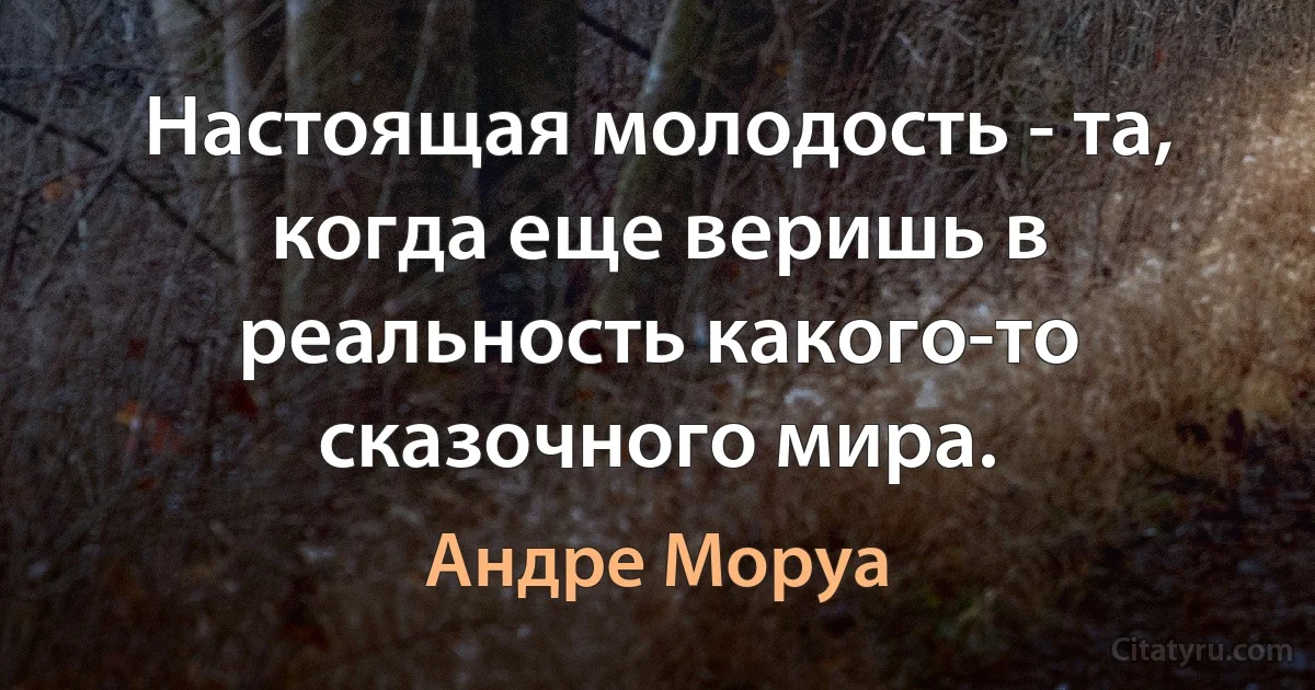 Настоящая молодость - та, когда еще веришь в реальность какого-то сказочного мира. (Андре Моруа)